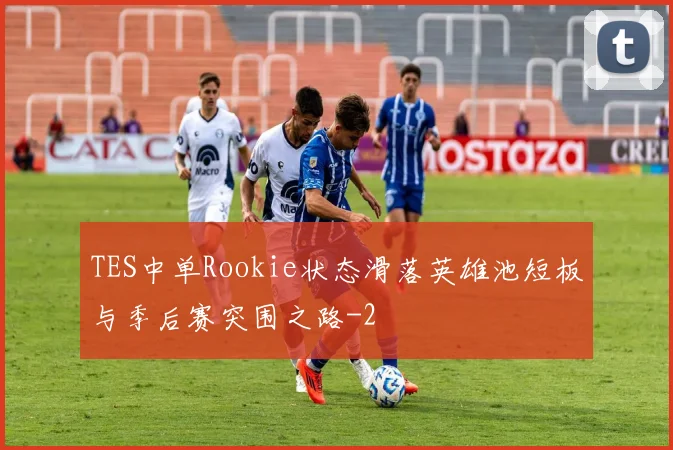 TES中单Rookie状态滑落英雄池短板与季后赛突围之路