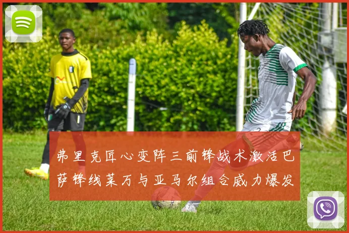 弗里克匠心变阵三前锋战术激活巴萨锋线莱万与亚马尔组合威力爆发