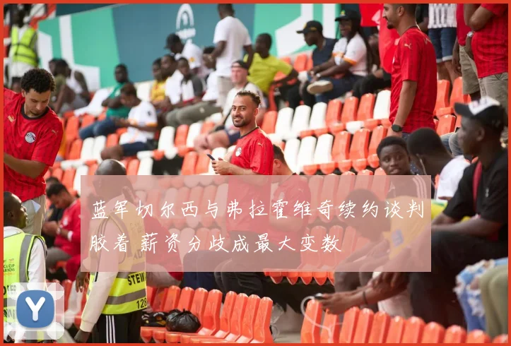 蓝军切尔西与弗拉霍维奇续约谈判胶着 薪资分歧成最大变数
