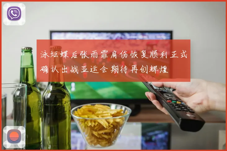 泳坛蝶后张雨霏肩伤恢复顺利正式确认出战亚运会期待再创辉煌