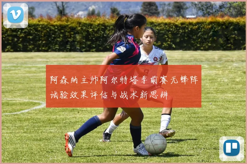 阿森纳主帅阿尔特塔季前赛无锋阵试验效果评估与战术新思辨