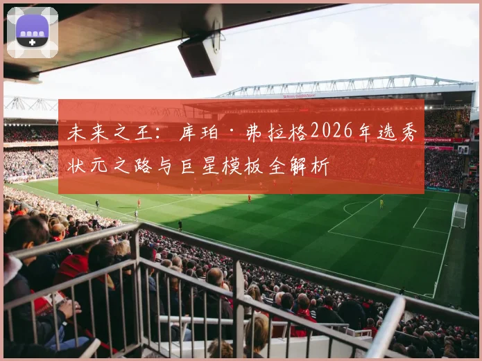 未来之王:库珀·弗拉格2026年选秀状元之路与巨星模板全解析