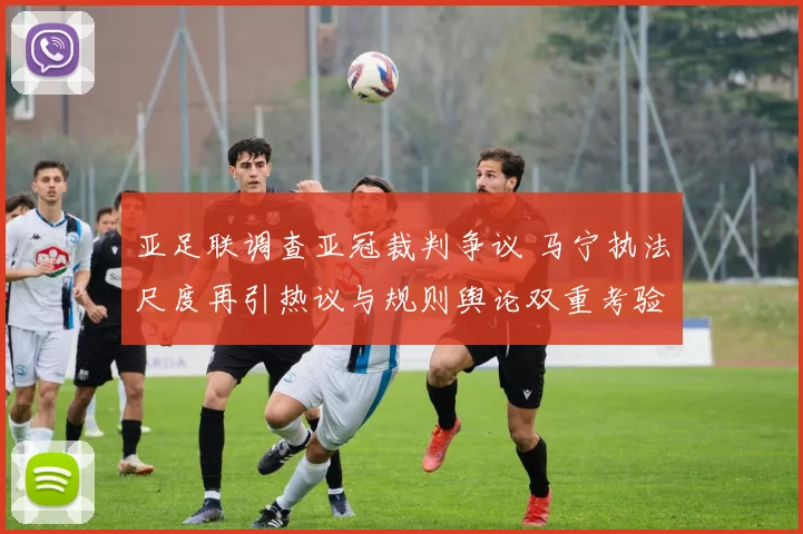 亚足联调查亚冠裁判争议 马宁执法尺度再引热议与规则舆论双重考验