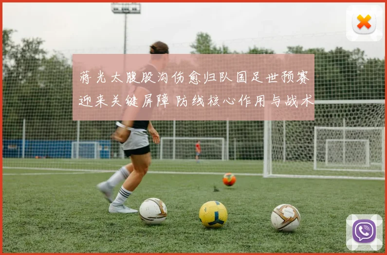 蒋光太腹股沟伤愈归队国足世预赛迎来关键屏障 防线核心作用与战术引领前景深度展望