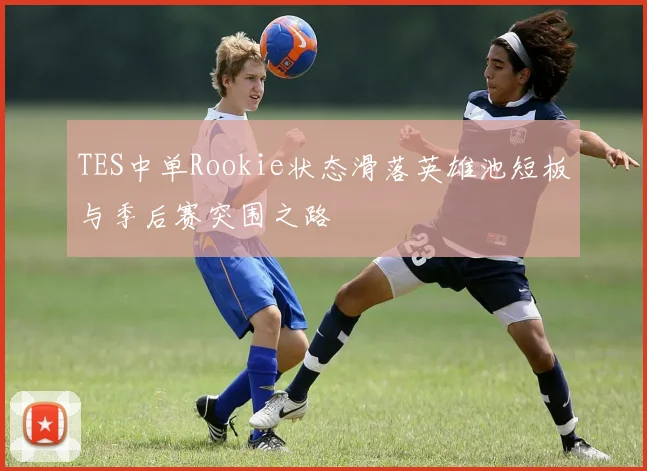 TES中单Rookie状态滑落英雄池短板与季后赛突围之路