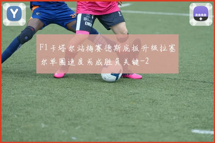 F1卡塔尔站梅赛德斯底板升级拉塞尔单圈速度或成胜负关键