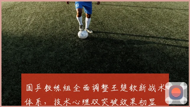 国乒教练组全面调整王楚钦新战术体系，技术心理双突破效果初显