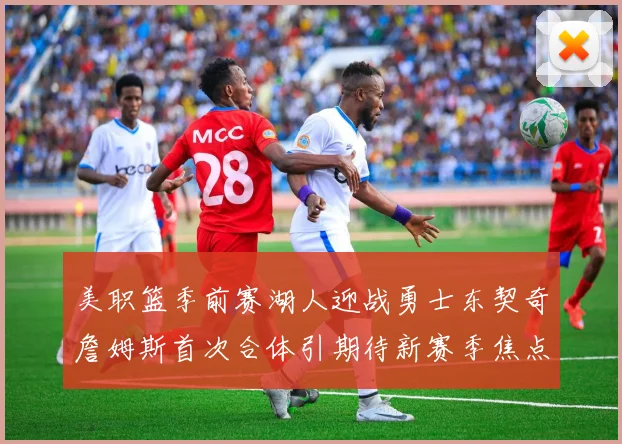 美职篮季前赛湖人迎战勇士东契奇詹姆斯首次合体引期待新赛季焦点