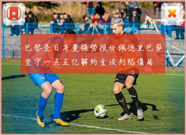 巴黎圣日耳曼强势报价佩德里巴萨坚守一点五亿解约金谈判陷僵局