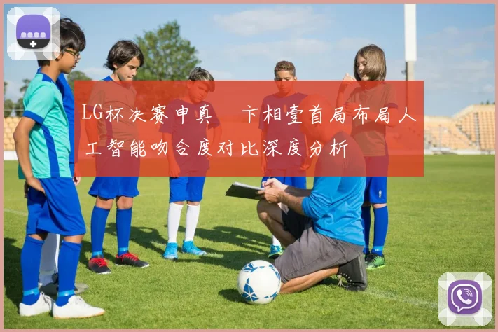 LG杯决赛申真谞卞相壹首局布局人工智能吻合度对比深度分析