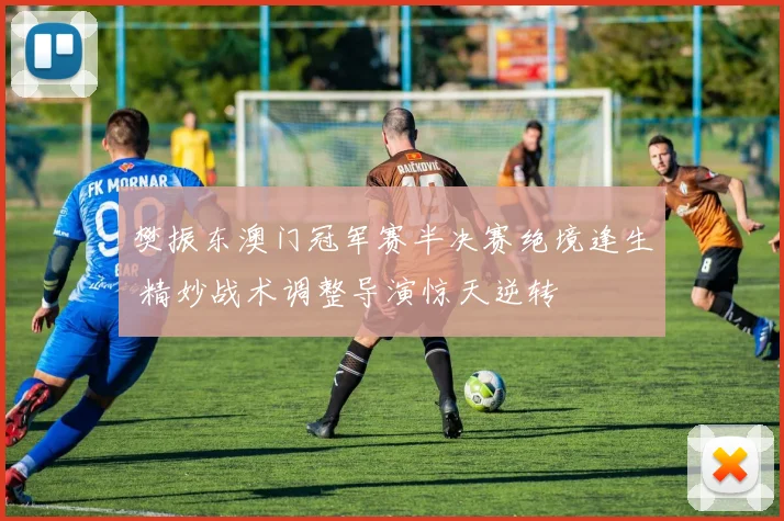 樊振东澳门冠军赛半决赛绝境逢生 精妙战术调整导演惊天逆转
