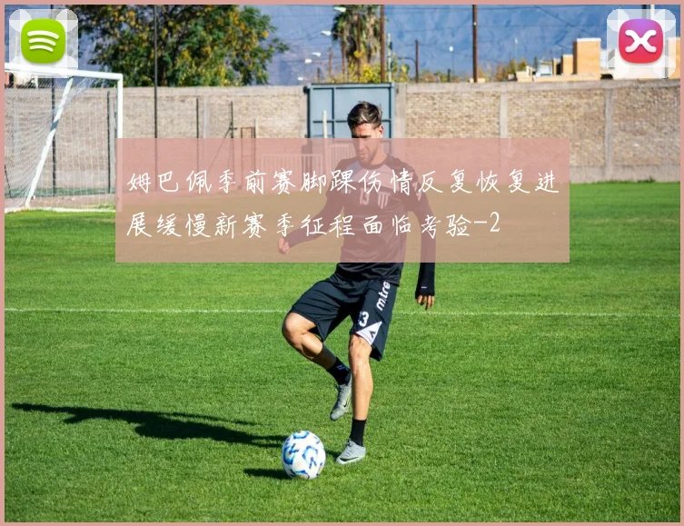 姆巴佩季前赛脚踝伤情反复恢复进展缓慢新赛季征程面临考验