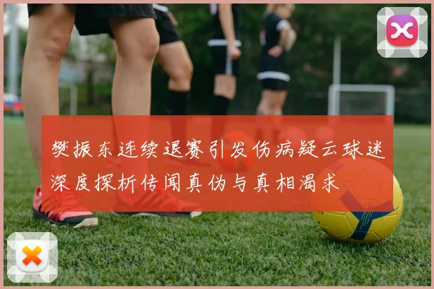 樊振东连续退赛引发伤病疑云球迷深度探析传闻真伪与真相渴求