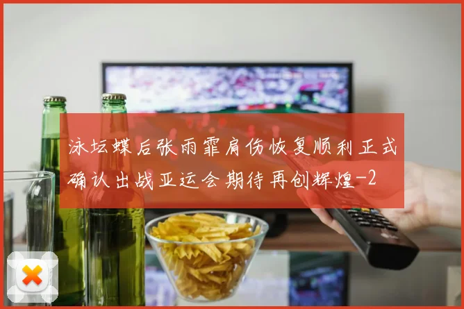泳坛蝶后张雨霏肩伤恢复顺利正式确认出战亚运会期待再创辉煌