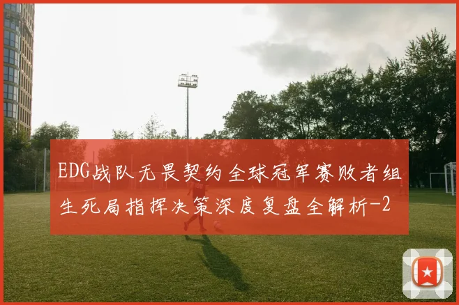 EDG战队无畏契约全球冠军赛败者组生死局指挥决策深度复盘全解析