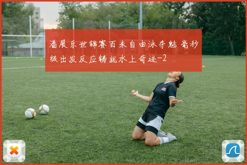 潘展乐世锦赛百米自由泳夺魁 毫秒级出发反应铸就水上奇迹