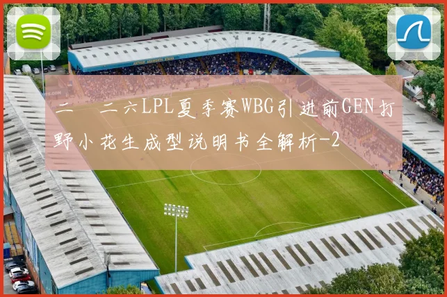 二〇二六LPL夏季赛WBG引进前GEN打野小花生成型说明书全解析