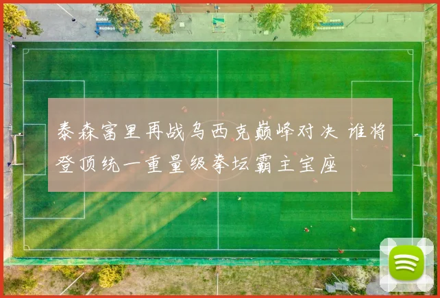 泰森富里再战乌西克巅峰对决 谁将登顶统一重量级拳坛霸主宝座