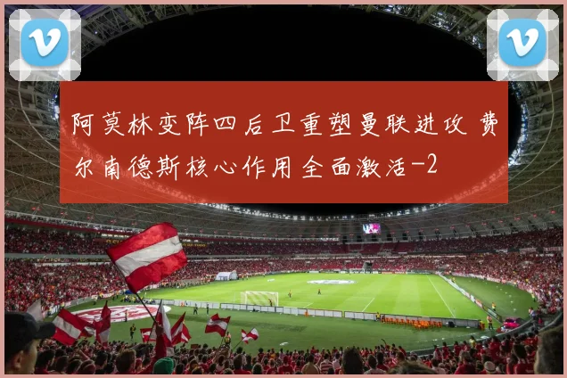 阿莫林变阵四后卫重塑曼联进攻 费尔南德斯核心作用全面激活