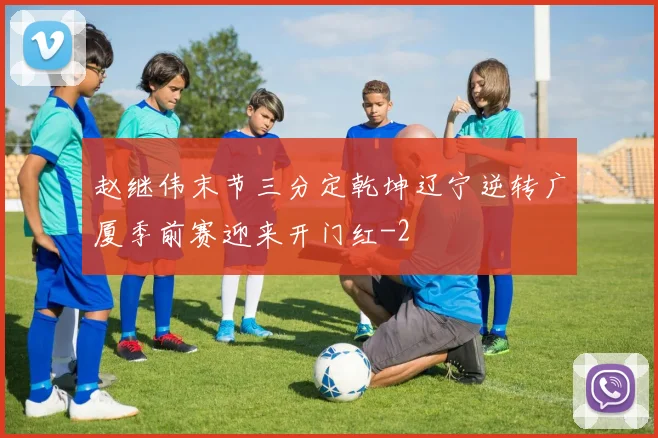 赵继伟末节三分定乾坤辽宁逆转广厦季前赛迎来开门红