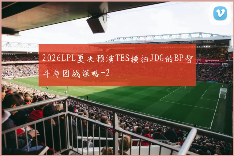 2026LPL夏决预演TES横扫JDG的BP智斗与团战谋略