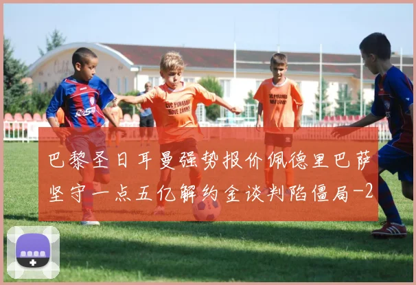 巴黎圣日耳曼强势报价佩德里巴萨坚守一点五亿解约金谈判陷僵局
