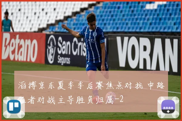 滔搏京东夏季季后赛焦点对抗 中路王者对战主导胜负归属