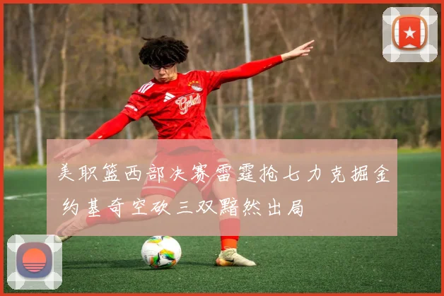 美职篮西部决赛雷霆抢七力克掘金 约基奇空砍三双黯然出局