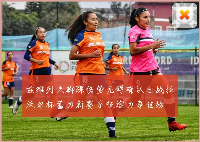 兹维列夫脚踝伤势无碍确认出战拉沃尔杯蓄力新赛季征途力争佳绩