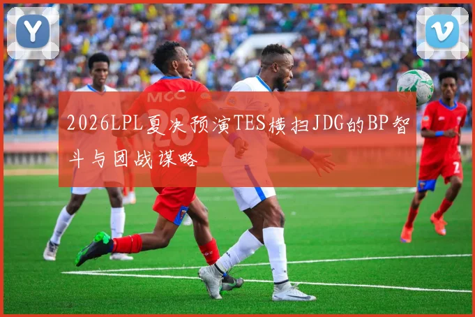 2026LPL夏决预演TES横扫JDG的BP智斗与团战谋略