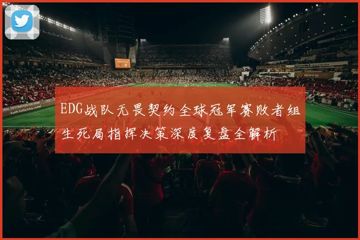 EDG战队无畏契约全球冠军赛败者组生死局指挥决策深度复盘全解析