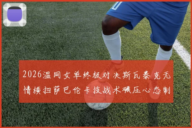 2026温网女单终极对决斯瓦泰克无情横扫萨巴伦卡技战术碾压心态制胜封后