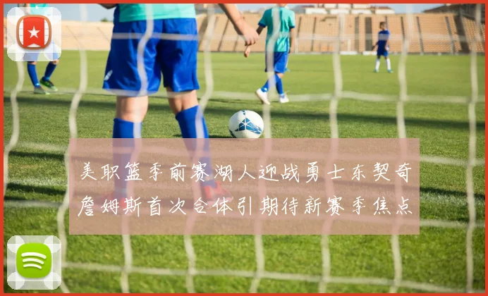 美职篮季前赛湖人迎战勇士东契奇詹姆斯首次合体引期待新赛季焦点