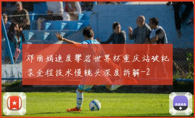 邓丽娟速度攀岩世界杯重庆站破纪录全程技术慢镜头深度拆解