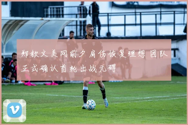 郑钦文美网前夕肩伤恢复理想 团队正式确认首轮出战无碍