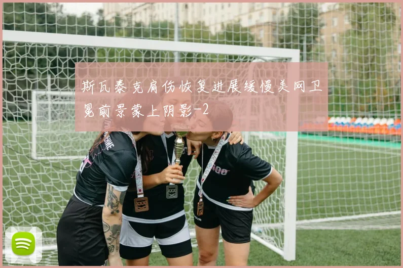 斯瓦泰克肩伤恢复进展缓慢美网卫冕前景蒙上阴影