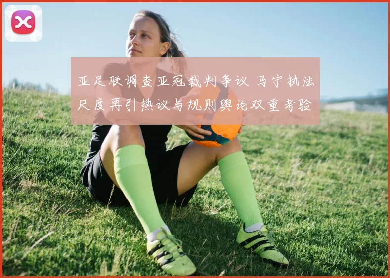 亚足联调查亚冠裁判争议 马宁执法尺度再引热议与规则舆论双重考验